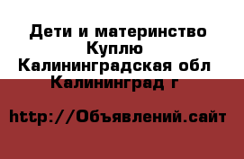 Дети и материнство Куплю. Калининградская обл.,Калининград г.